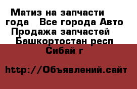 Матиз на запчасти 2010 года - Все города Авто » Продажа запчастей   . Башкортостан респ.,Сибай г.